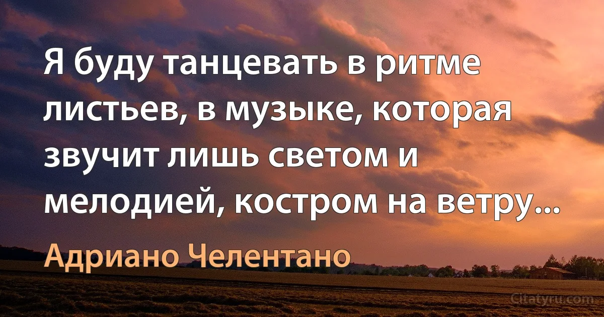 Я буду танцевать в ритме листьев, в музыке, которая звучит лишь светом и мелодией, костром на ветру... (Адриано Челентано)