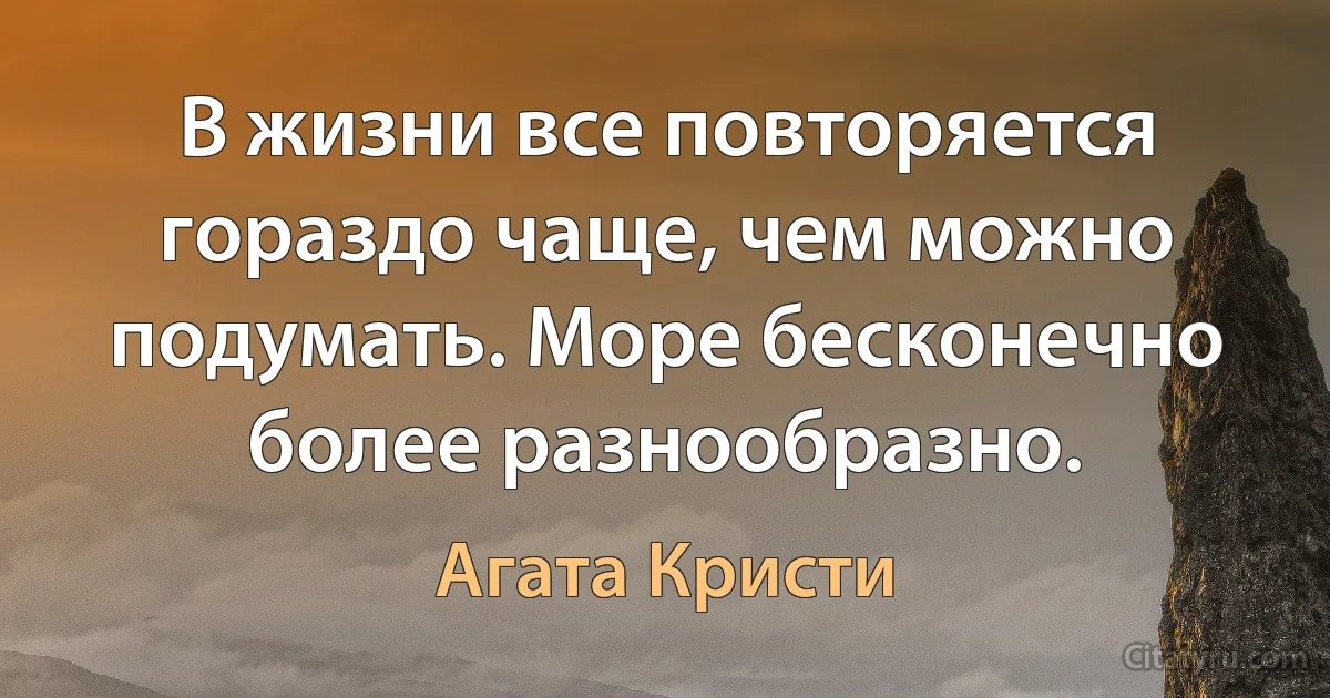 В жизни все повторяется гораздо чаще, чем можно подумать. Море бесконечно более разнообразно. (Агата Кристи)