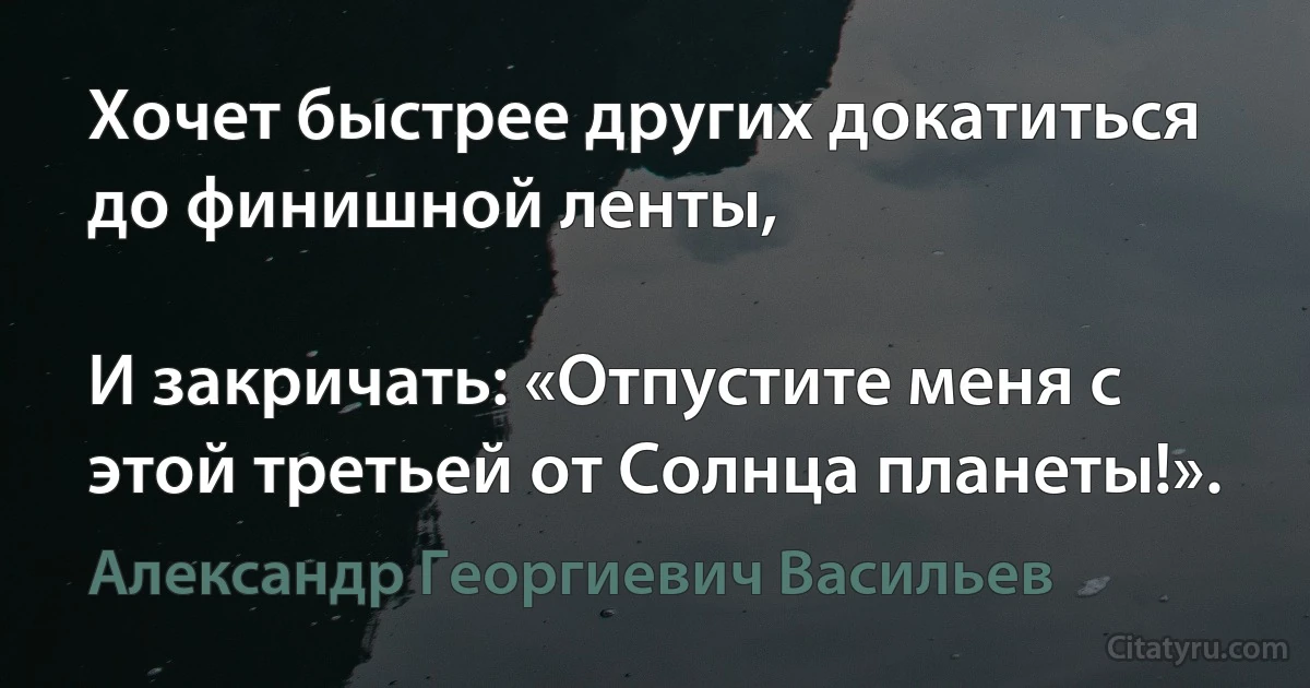 Хочет быстрее других докатиться до финишной ленты,

И закричать: «Отпустите меня с этой третьей от Солнца планеты!». (Александр Георгиевич Васильев)