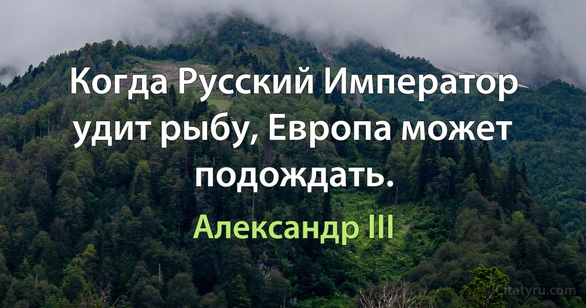 Когда Русский Император удит рыбу, Европа может подождать. (Александр III)