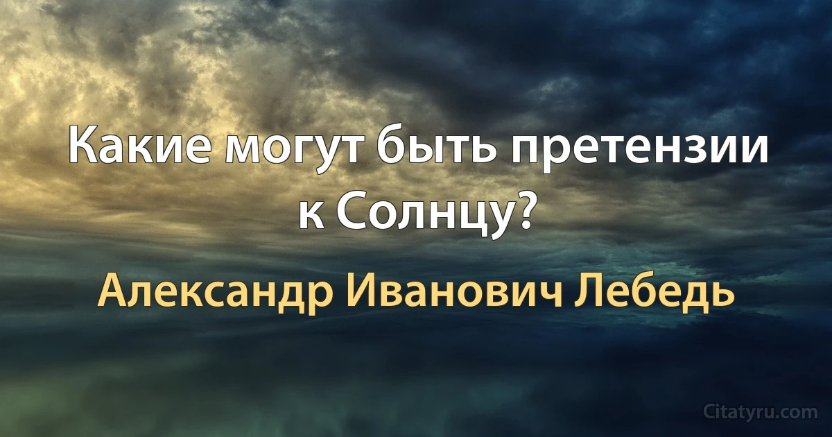 Какие могут быть претензии к Солнцу? (Александр Иванович Лебедь)