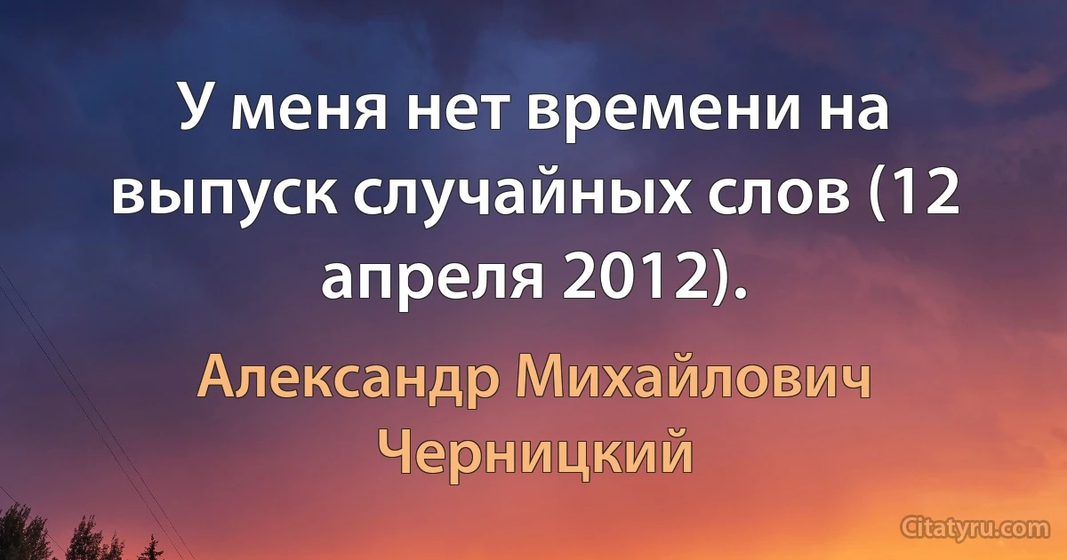 У меня нет времени на выпуск случайных слов (12 апреля 2012). (Александр Михайлович Черницкий)