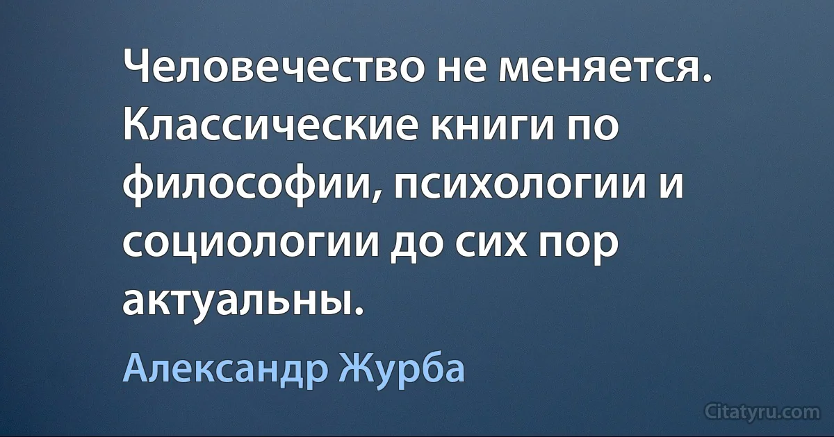 Человечество не меняется. Классические книги по философии, психологии и социологии до сих пор актуальны. (Александр Журба)