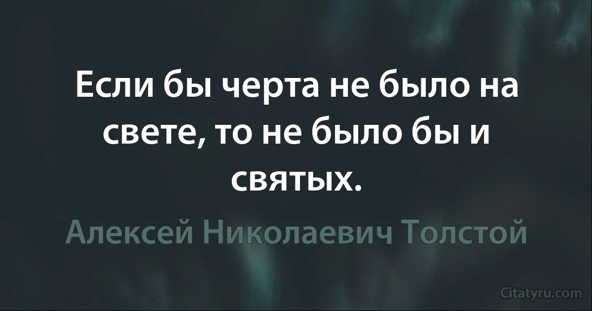 Если бы черта не было на свете, то не было бы и святых. (Алексей Николаевич Толстой)