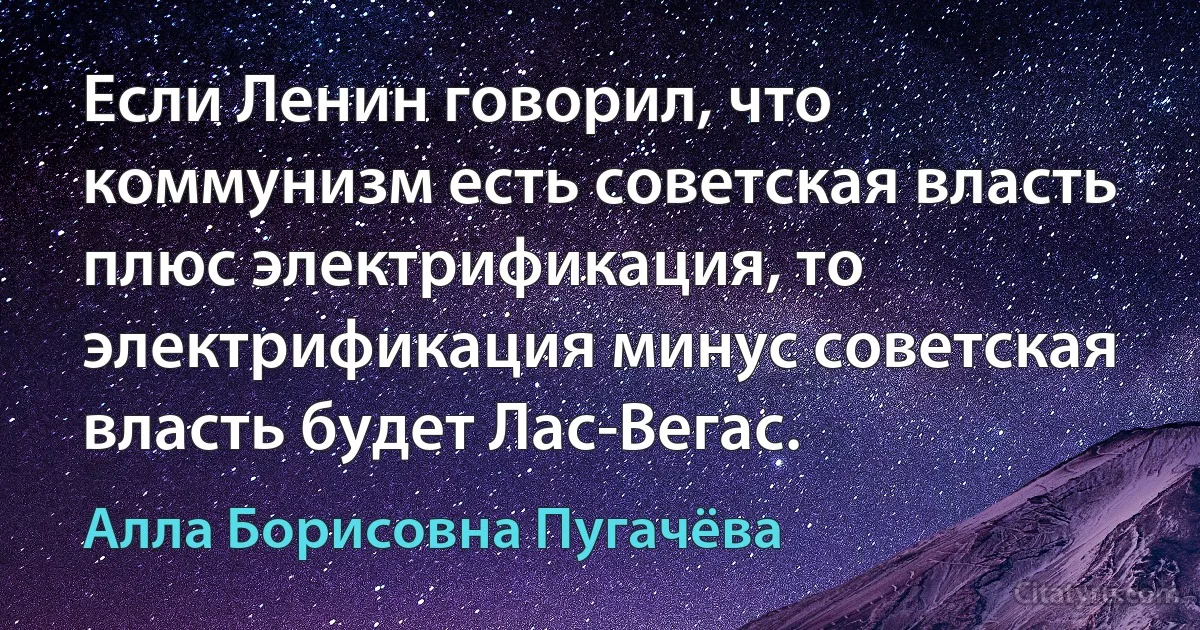 Если Ленин говорил, что коммунизм есть советская власть плюс электрификация, то электрификация минус советская власть будет Лас-Вегас. (Алла Борисовна Пугачёва)