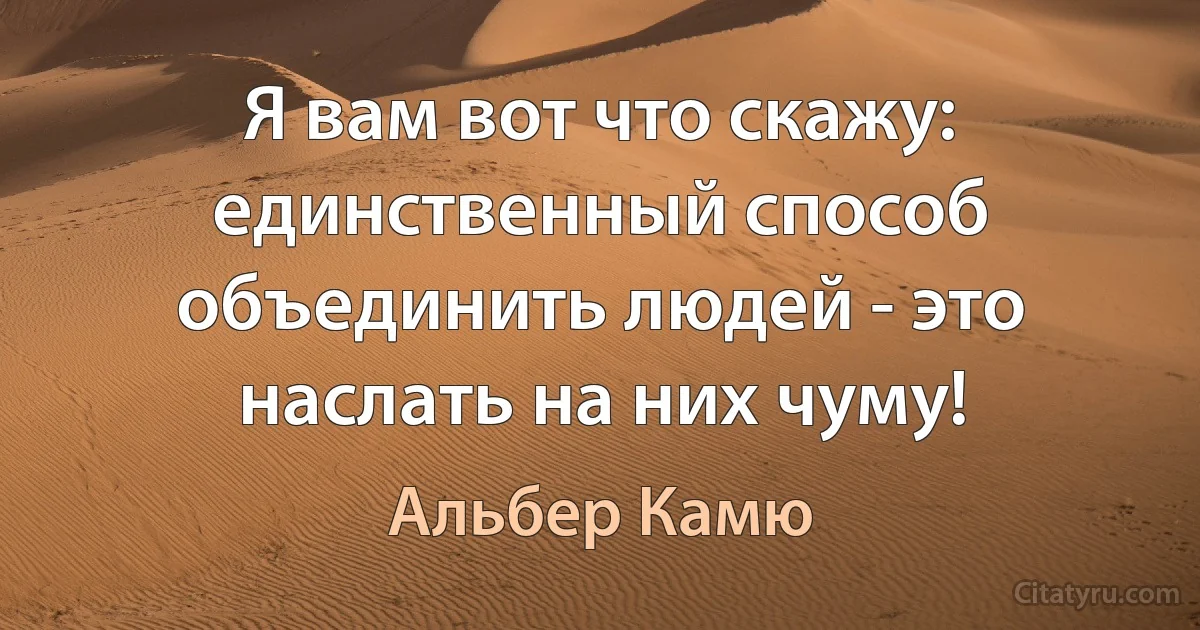 Я вам вот что скажу: единственный способ объединить людей - это наслать на них чуму! (Альбер Камю)