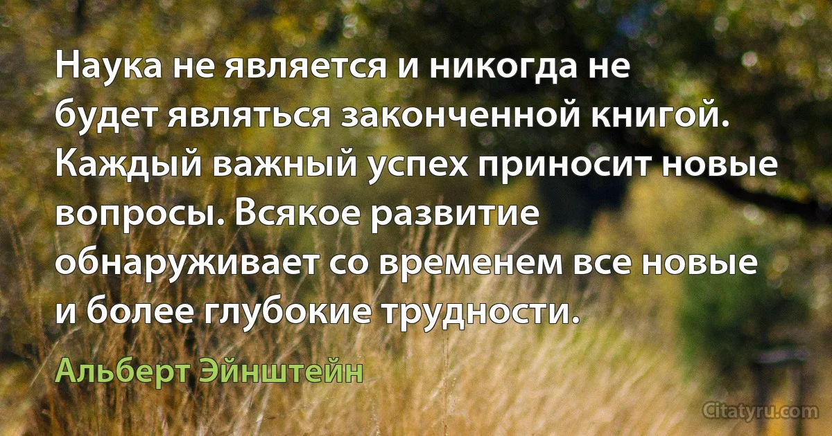 Наука не является и никогда не будет являться законченной книгой. Каждый важный успех приносит новые вопросы. Всякое развитие обнаруживает со временем все новые и более глубокие трудности. (Альберт Эйнштейн)