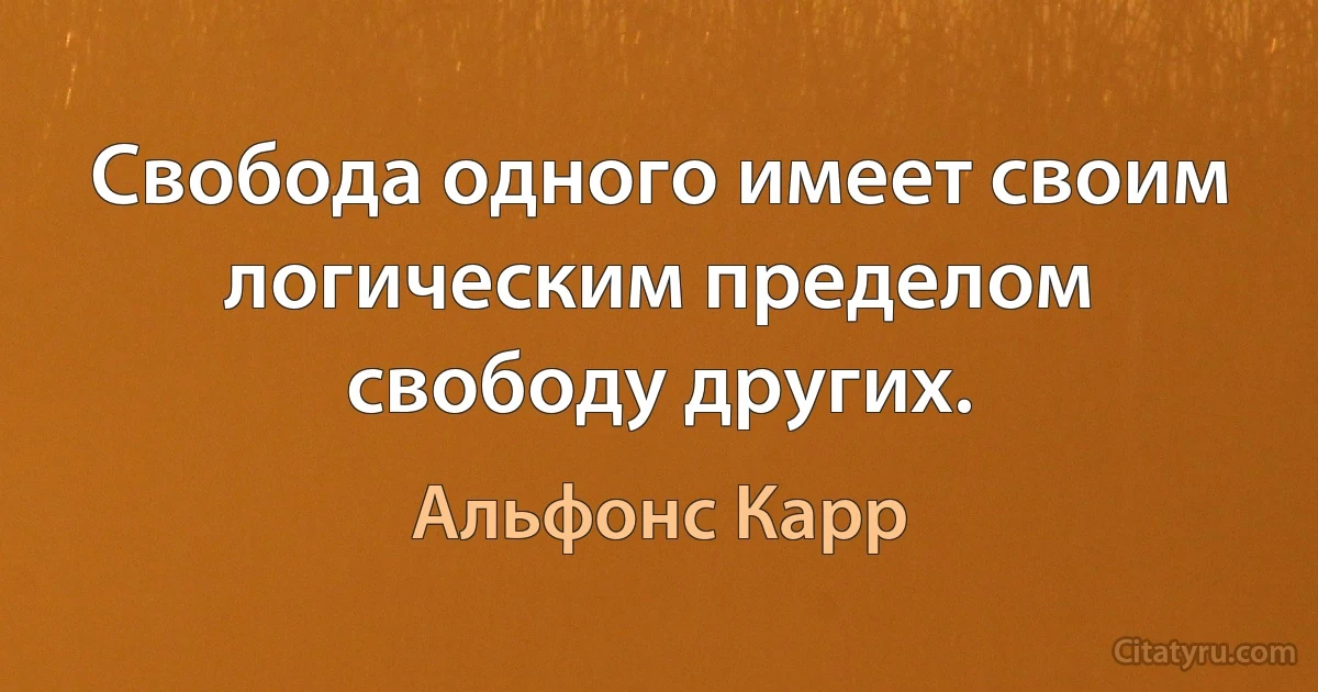 Свобода одного имеет своим логическим пределом свободу других. (Альфонс Карр)