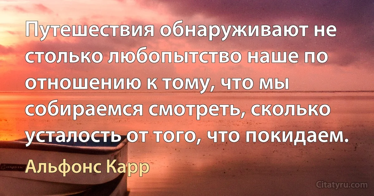 Путешествия обнаруживают не столько любопытство наше по отношению к тому, что мы собираемся смотреть, сколько усталость от того, что покидаем. (Альфонс Карр)