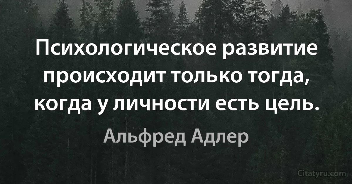 Психологическое развитие происходит только тогда, когда у личности есть цель. (Альфред Адлер)