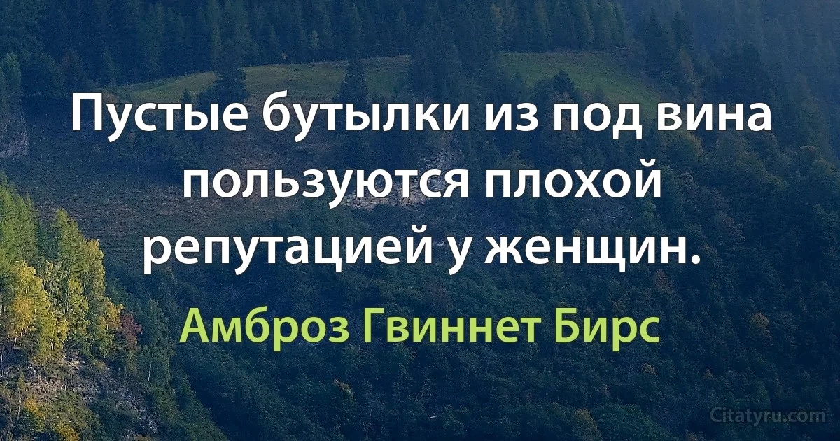 Пустые бутылки из под вина пользуются плохой репутацией у женщин. (Амброз Гвиннет Бирс)