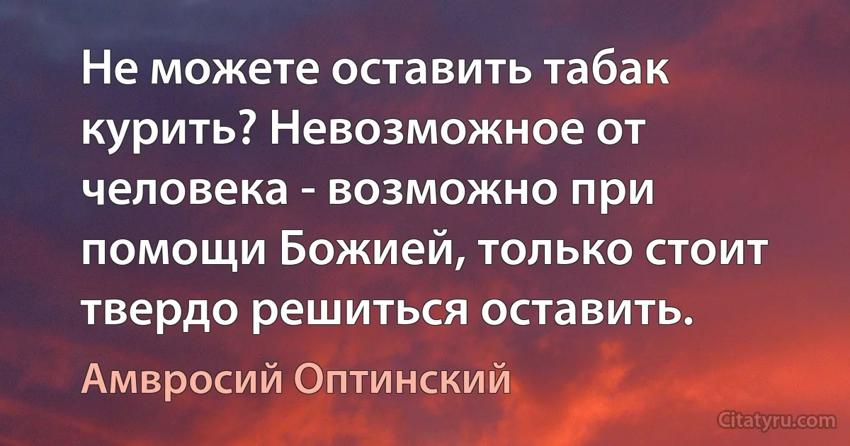 Не можете оставить табак курить? Невозможное от человека - возможно при помощи Божией, только стоит твердо решиться оставить. (Амвросий Оптинский)