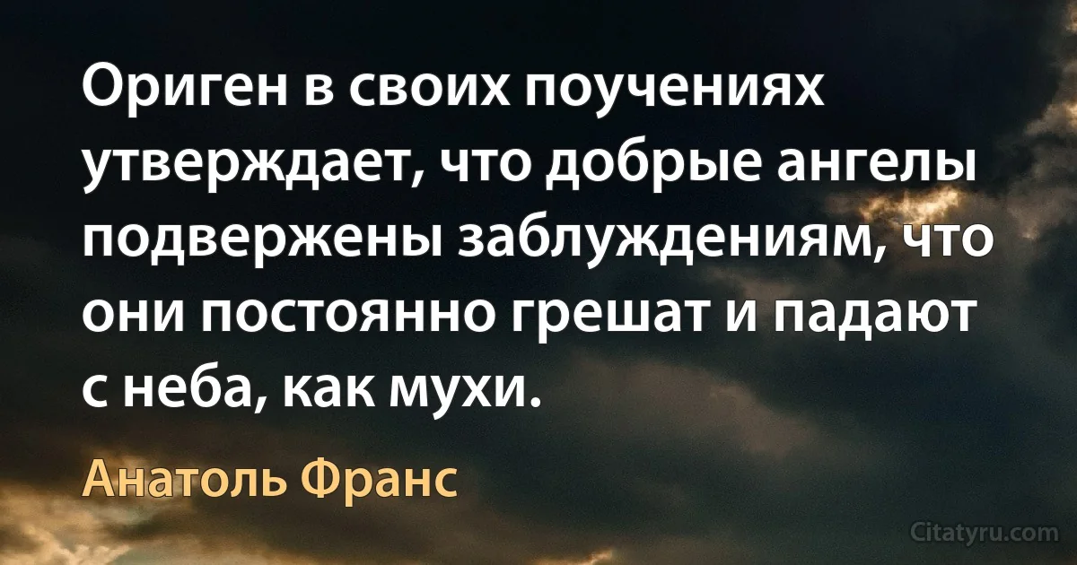 Ориген в своих поучениях утверждает, что добрые ангелы подвержены заблуждениям, что они постоянно грешат и падают с неба, как мухи. (Анатоль Франс)