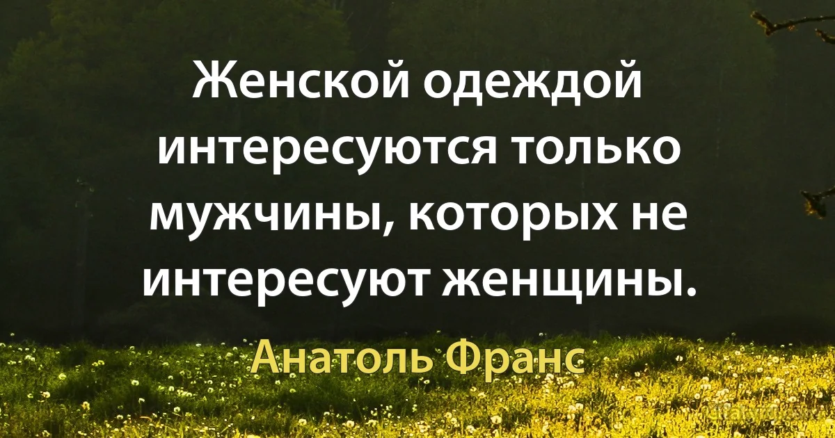 Женской одеждой интересуются только мужчины, которых не интересуют женщины. (Анатоль Франс)