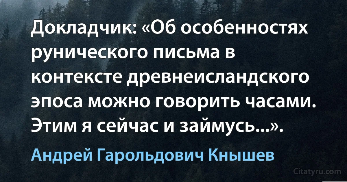 Докладчик: «Об особенностях рунического письма в контексте древнеисландского эпоса можно говорить часами. Этим я сейчас и займусь...». (Андрей Гарольдович Кнышев)