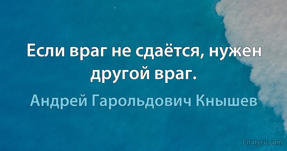 Если враг не сдаётся, нужен другой враг. (Андрей Гарольдович Кнышев)