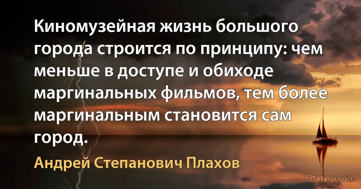 Киномузейная жизнь большого города строится по принципу: чем меньше в доступе и обиходе маргинальных фильмов, тем более маргинальным становится сам город. (Андрей Степанович Плахов)