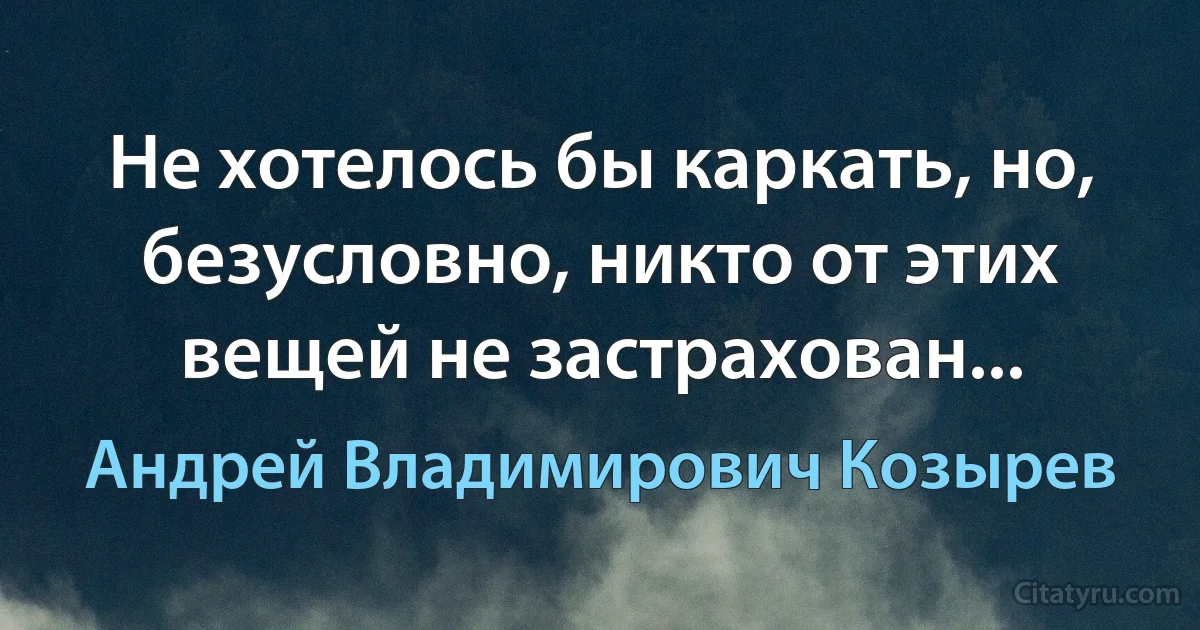 Не хотелось бы каркать, но, безусловно, никто от этих вещей не застрахован... (Андрей Владимирович Козырев)