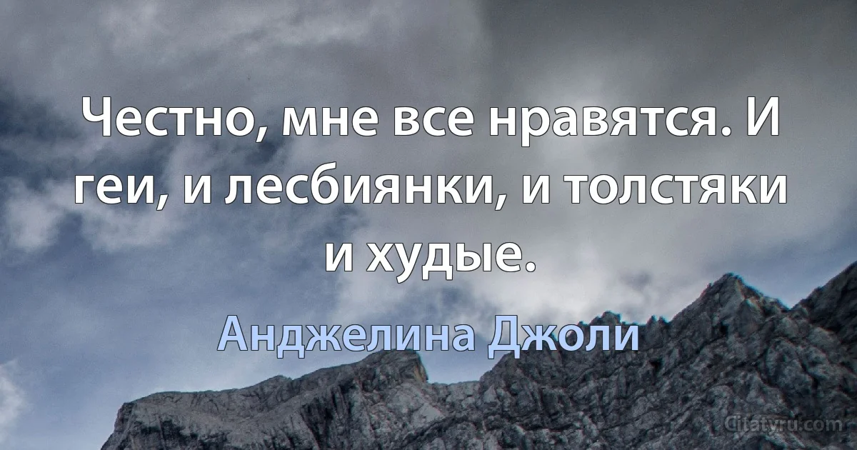 Честно, мне все нравятся. И геи, и лесбиянки, и толстяки и худые. (Анджелина Джоли)