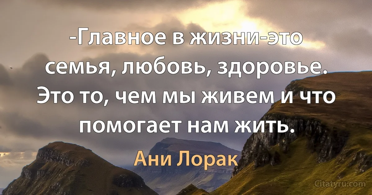 -Главное в жизни-это семья, любовь, здоровье. Это то, чем мы живем и что помогает нам жить. (Ани Лорак)