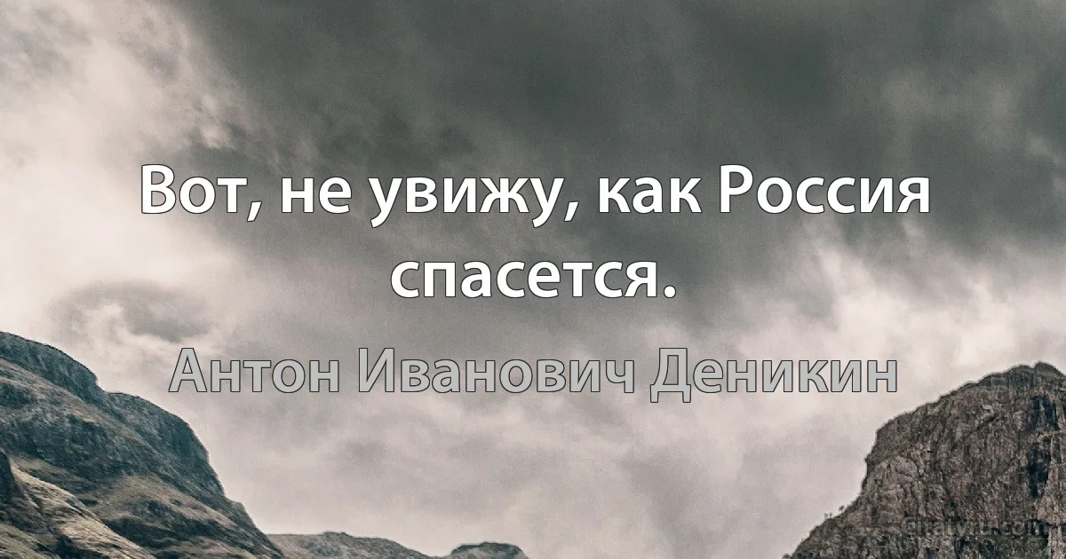 Boт, не увижу, как Россия спасется. (Антон Иванович Деникин)