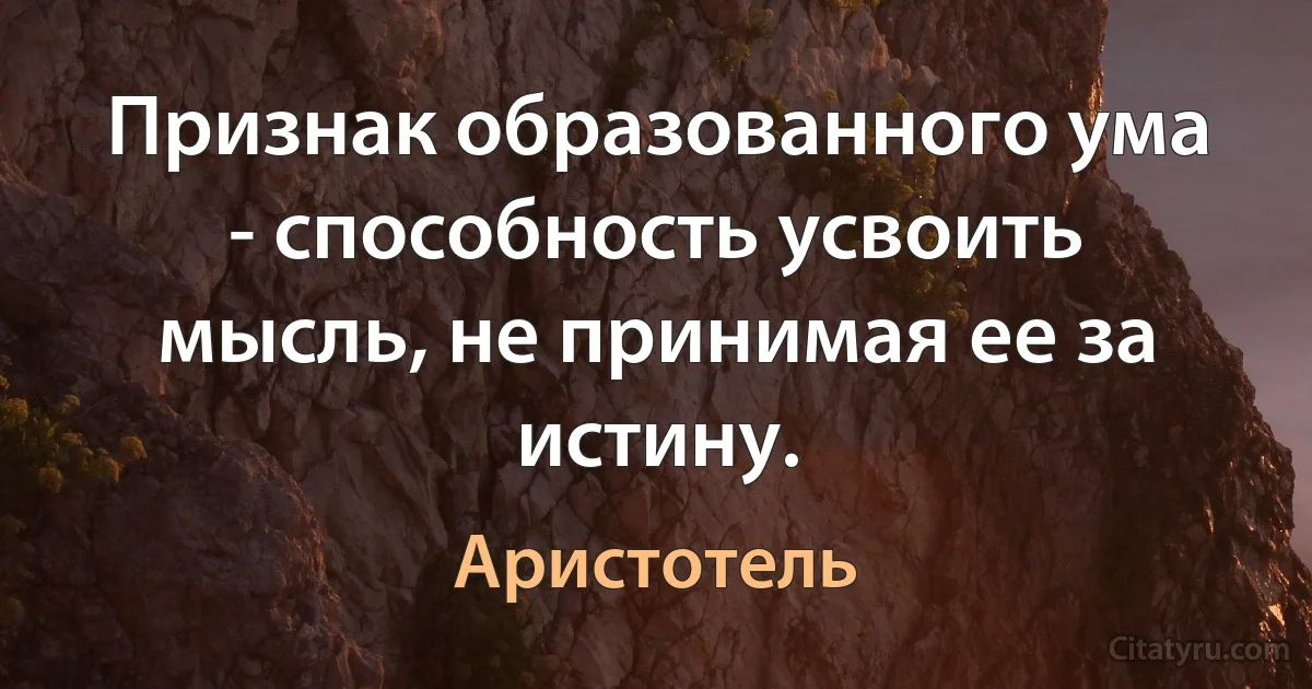 Признак образованного ума - способность усвоить мысль, не принимая ее за истину. (Аристотель)