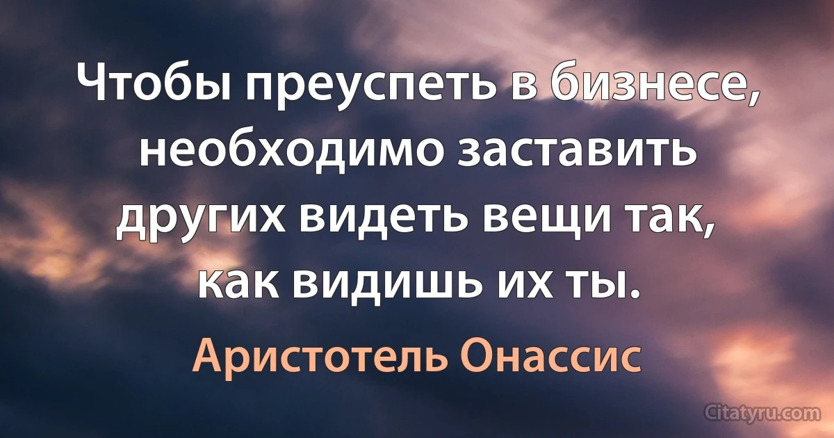 Чтобы преуспеть в бизнесе, необходимо заставить других видеть вещи так, как видишь их ты. (Аристотель Онассис)