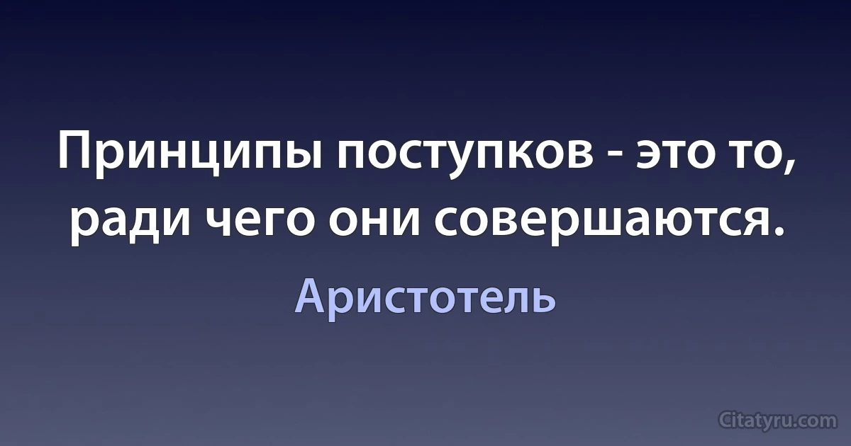 Принципы поступков - это то, ради чего они совершаются. (Аристотель)