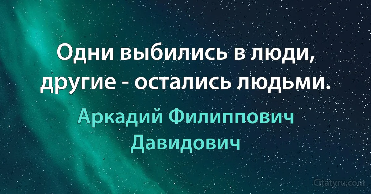 Одни выбились в люди, другие - остались людьми. (Аркадий Филиппович Давидович)