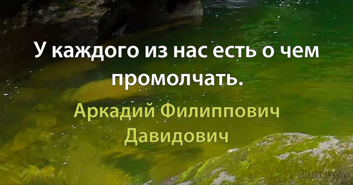 У каждого из нас есть о чем промолчать. (Аркадий Филиппович Давидович)