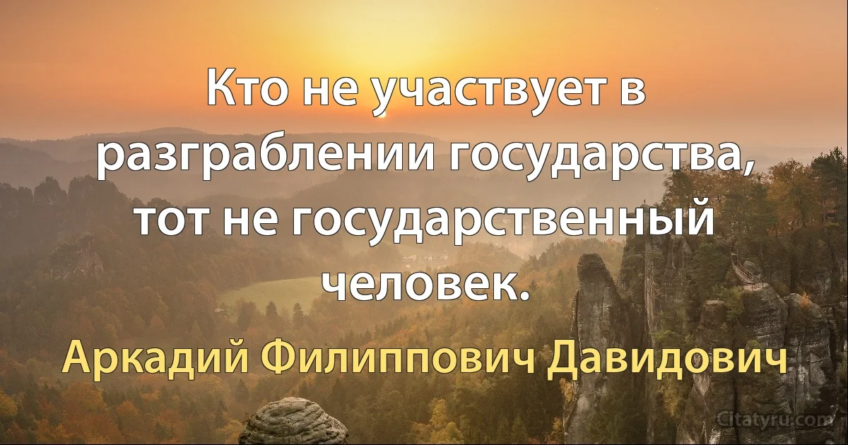 Кто не участвует в разграблении государства, тот не государственный человек. (Аркадий Филиппович Давидович)