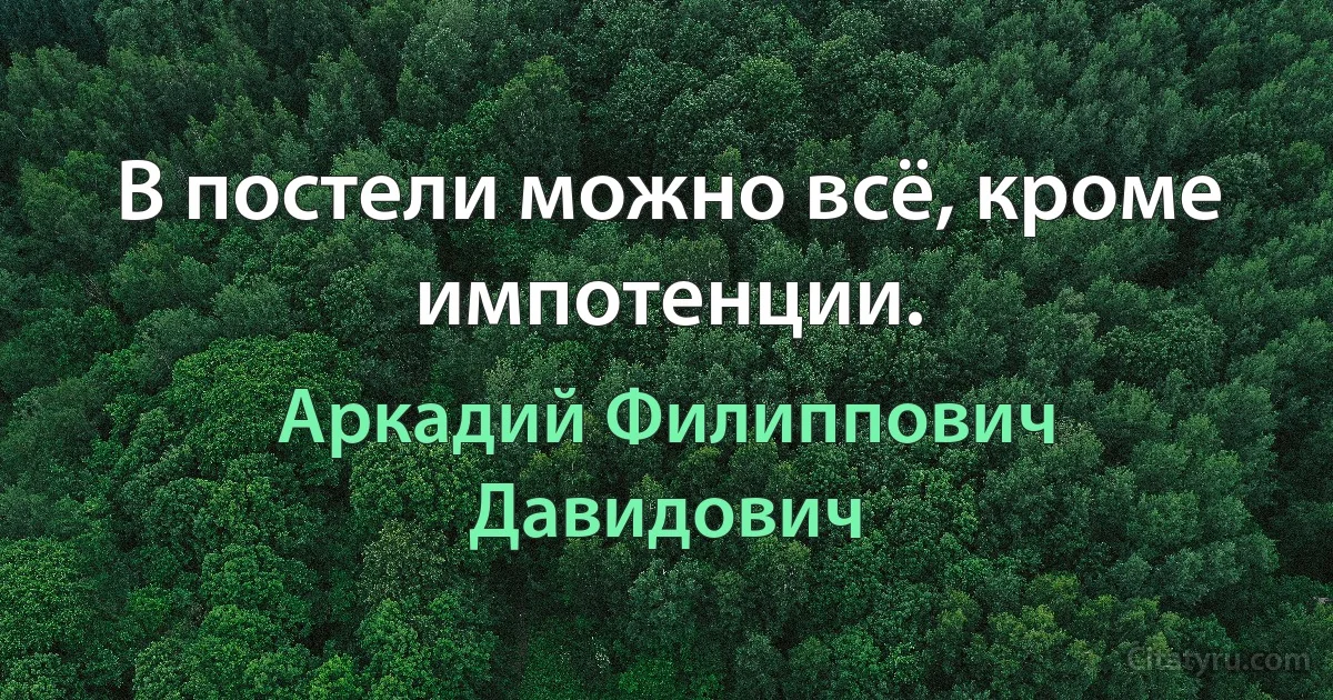 В постели можно всё, кроме импотенции. (Аркадий Филиппович Давидович)