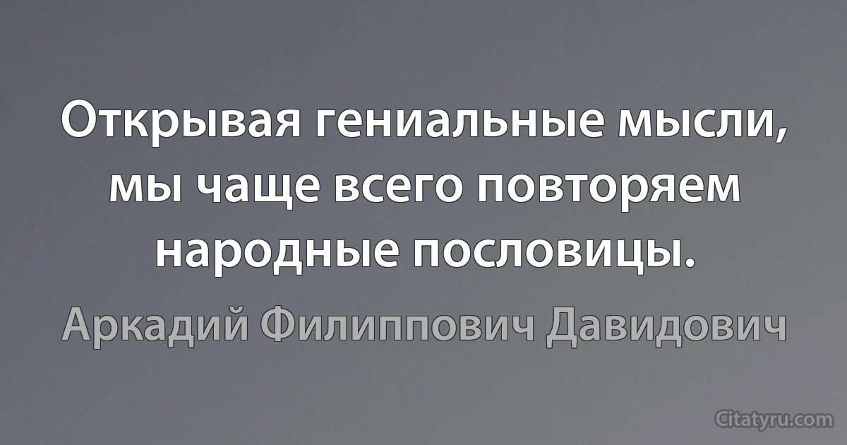 Открывая гениальные мысли, мы чаще всего повторяем народные пословицы. (Аркадий Филиппович Давидович)