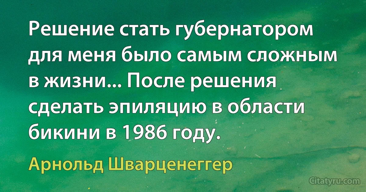 Решение стать губернатором для меня было самым сложным в жизни... После решения сделать эпиляцию в области бикини в 1986 году. (Арнольд Шварценеггер)