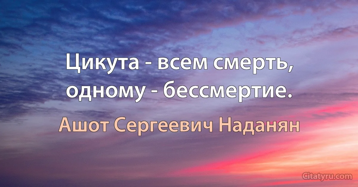 Цикута - всем смерть, одному - бессмертие. (Ашот Сергеевич Наданян)