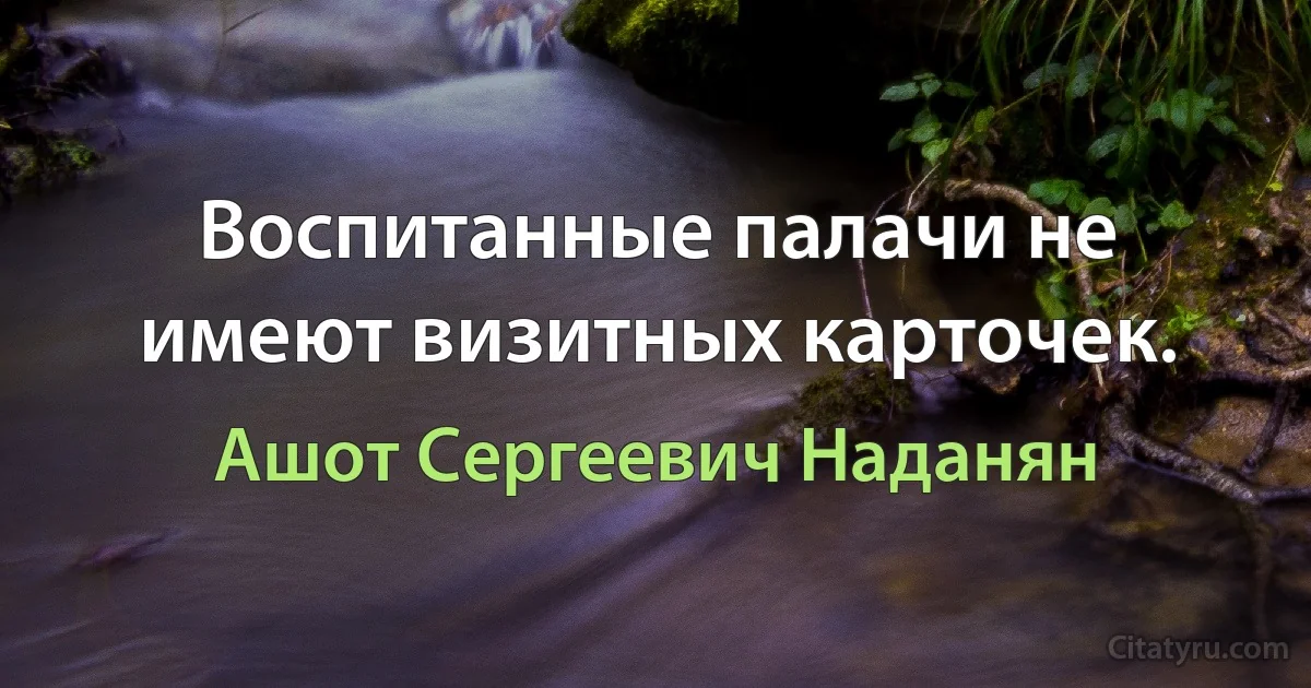 Воспитанные палачи не имеют визитных карточек. (Ашот Сергеевич Наданян)