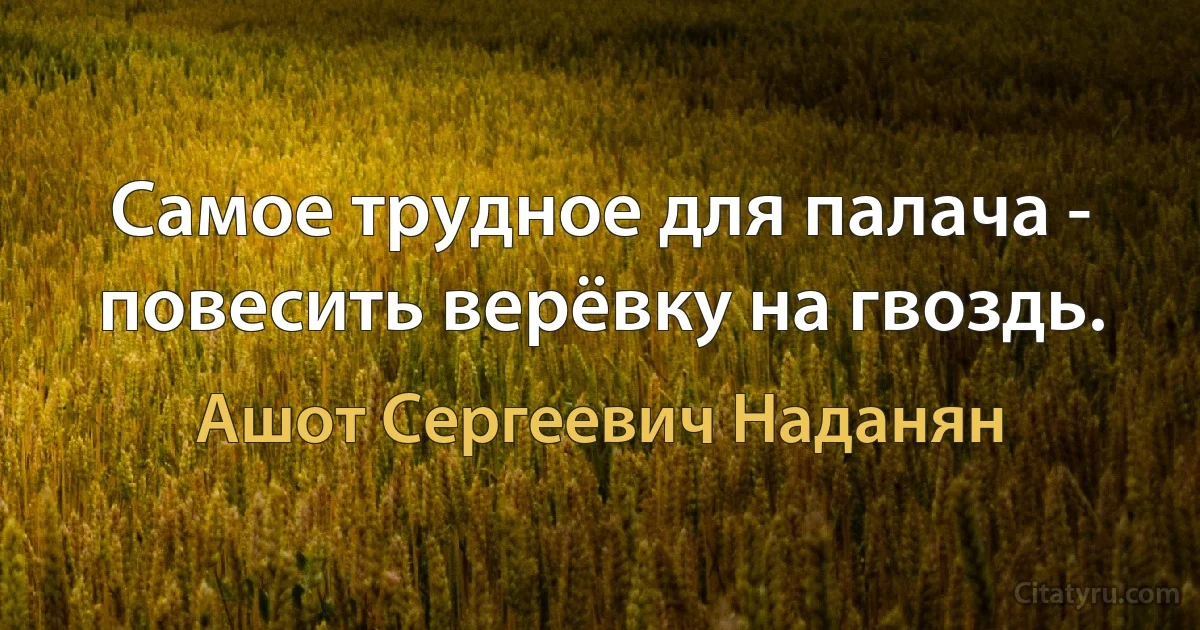 Самое трудное для палача - повесить верёвку на гвоздь. (Ашот Сергеевич Наданян)