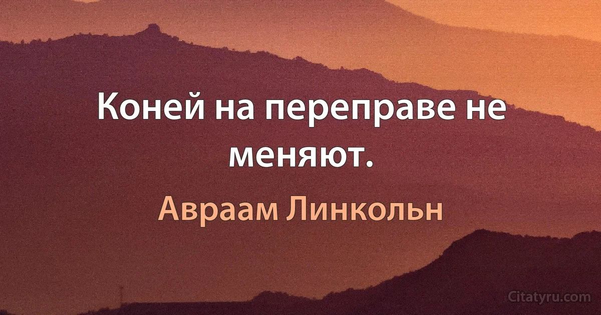 Коней на переправе не меняют. (Авраам Линкольн)