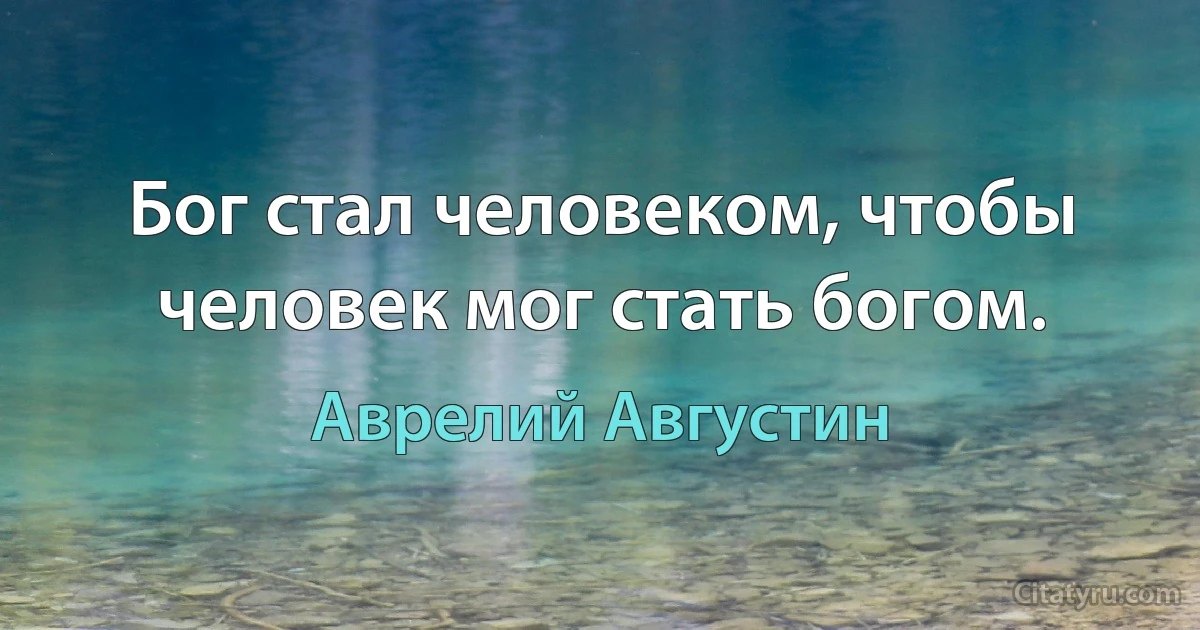 Бог стал человеком, чтобы человек мог стать богом. (Аврелий Августин)