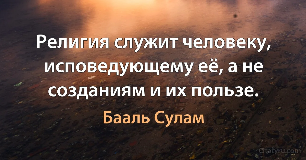 Религия служит человеку, исповедующему её, а не созданиям и их пользе. (Бааль Сулам)