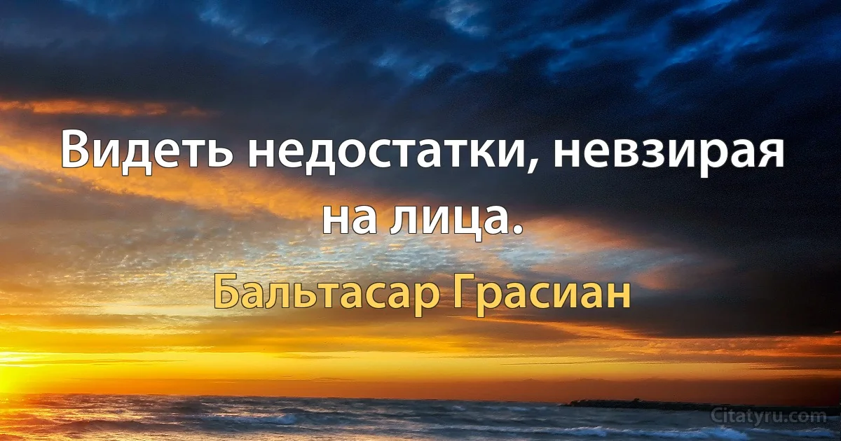 Видеть недостатки, невзирая на лица. (Бальтасар Грасиан)