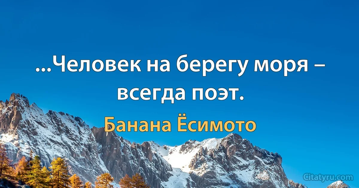 ...Человек на берегу моря – всегда поэт. (Банана Ёсимото)