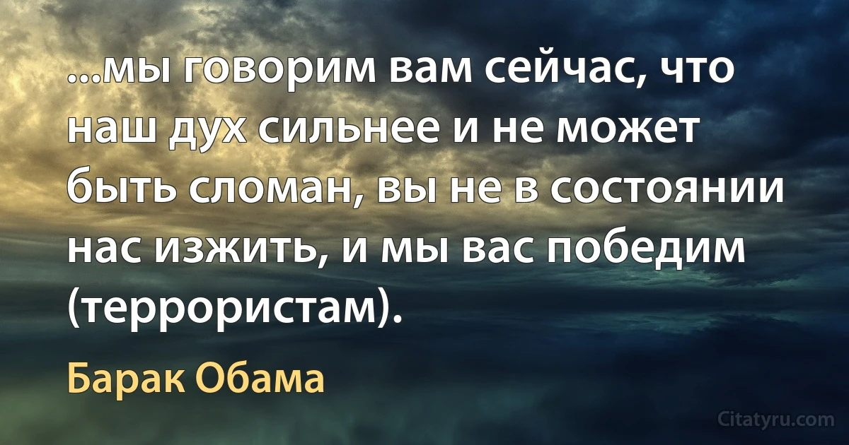 ...мы говорим вам сейчас, что наш дух сильнее и не может быть сломан, вы не в состоянии нас изжить, и мы вас победим (террористам). (Барак Обама)