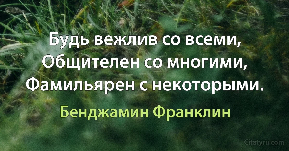 Будь вежлив со всеми, 
Общителен со многими,
Фамильярен с некоторыми. (Бенджамин Франклин)