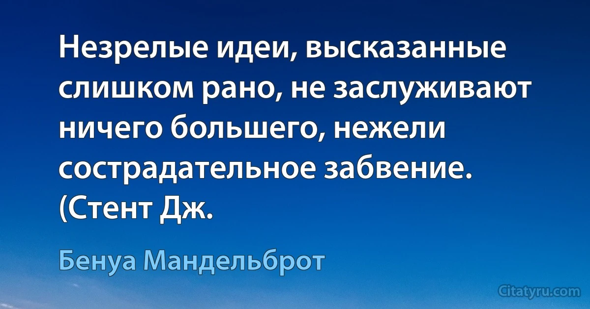 Незрелые идеи, высказанные слишком рано, не заслуживают ничего большего, нежели сострадательное забвение. (Стент Дж. (Бенуа Мандельброт)