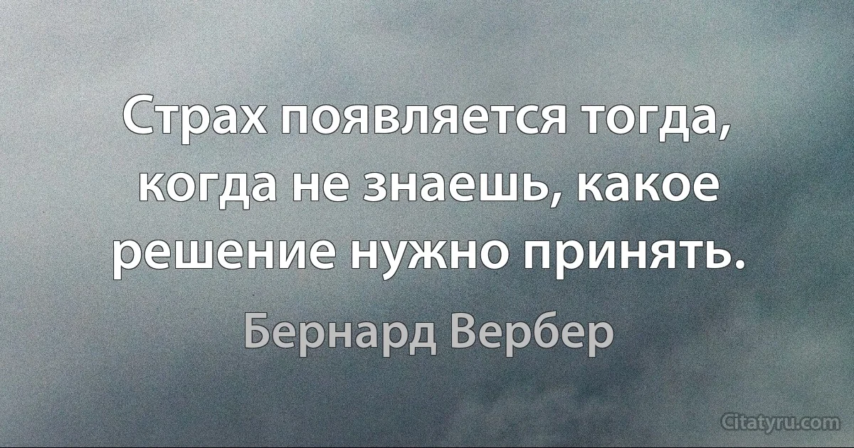 Страх появляется тогда, когда не знаешь, какое решение нужно принять. (Бернард Вербер)