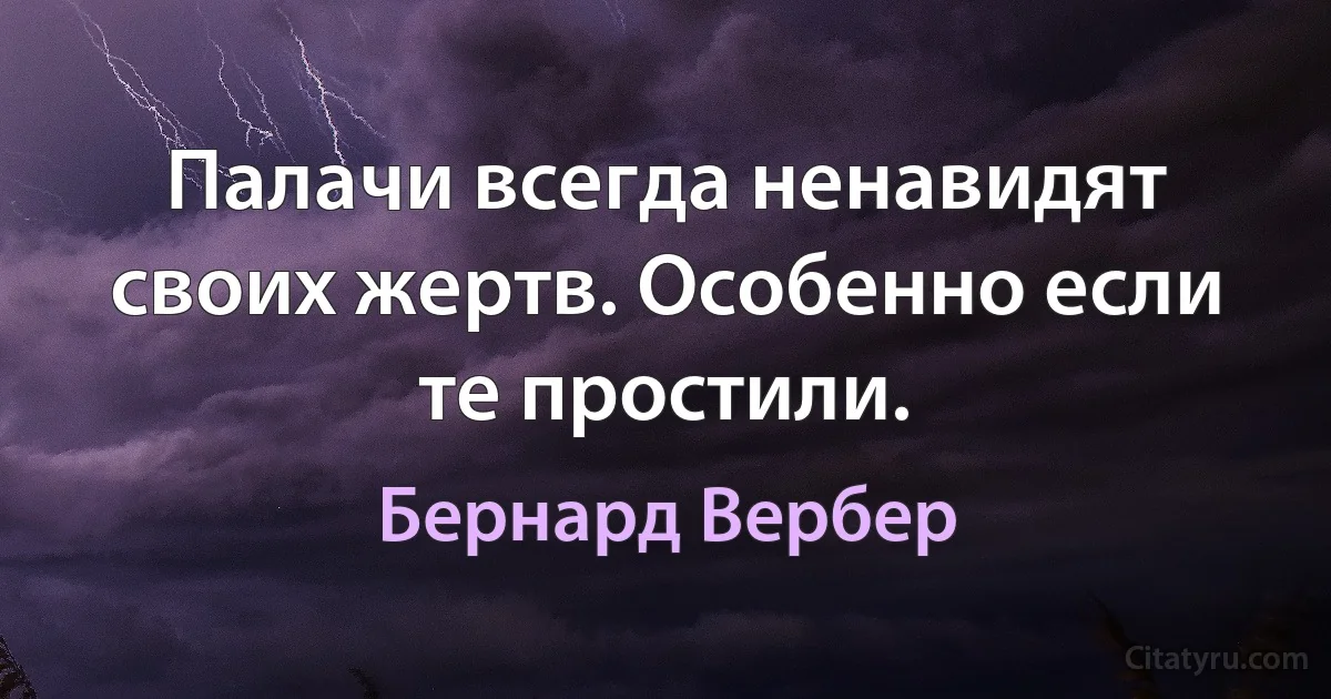 Палачи всегда ненавидят своих жертв. Особенно если те простили. (Бернард Вербер)