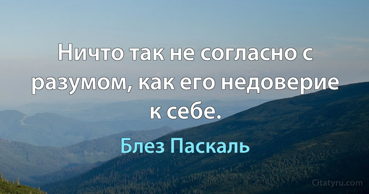 Ничто так не согласно с разумом, как его недоверие к себе. (Блез Паскаль)