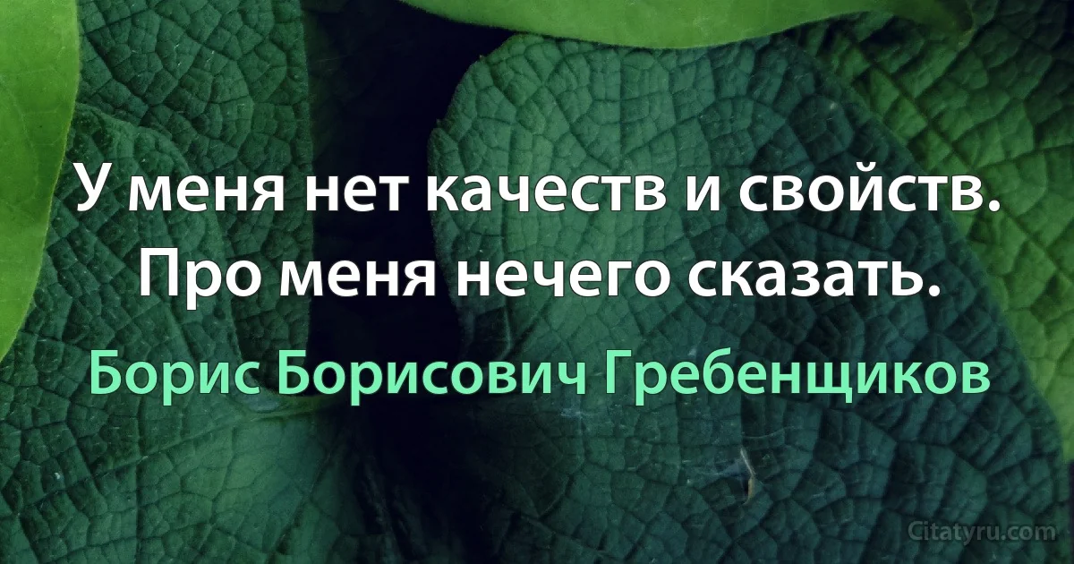 У меня нет качеств и свойств. Про меня нечего сказать. (Борис Борисович Гребенщиков)