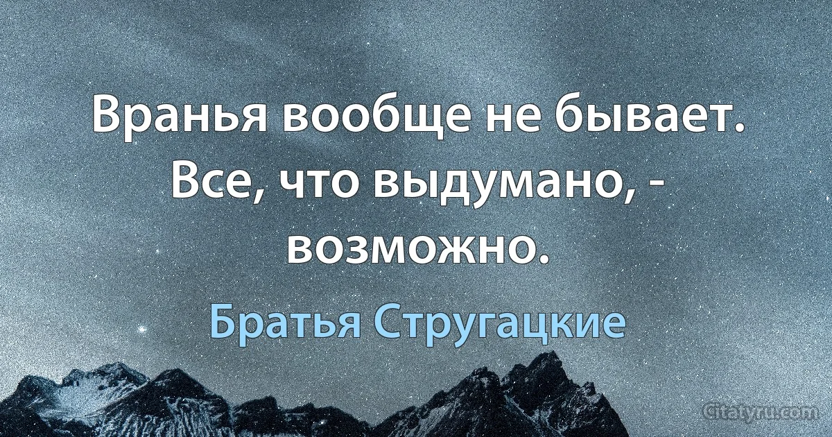 Вранья вообще не бывает. Все, что выдумано, - возможно. (Братья Стругацкие)